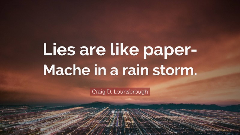 Craig D. Lounsbrough Quote: “Lies are like paper-Mache in a rain storm.”