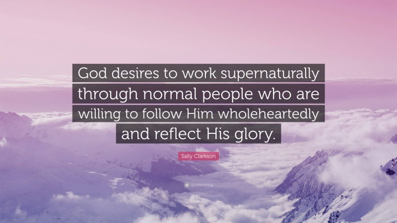 Sally Clarkson Quote: “God desires to work supernaturally through normal people who are willing to follow Him wholeheartedly and reflect His glory.”