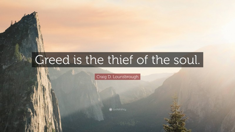 Craig D. Lounsbrough Quote: “Greed is the thief of the soul.”