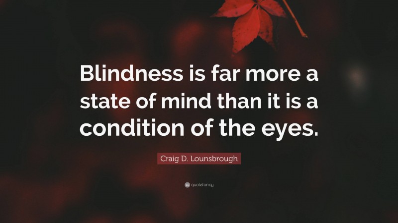 Craig D. Lounsbrough Quote: “Blindness is far more a state of mind than it is a condition of the eyes.”