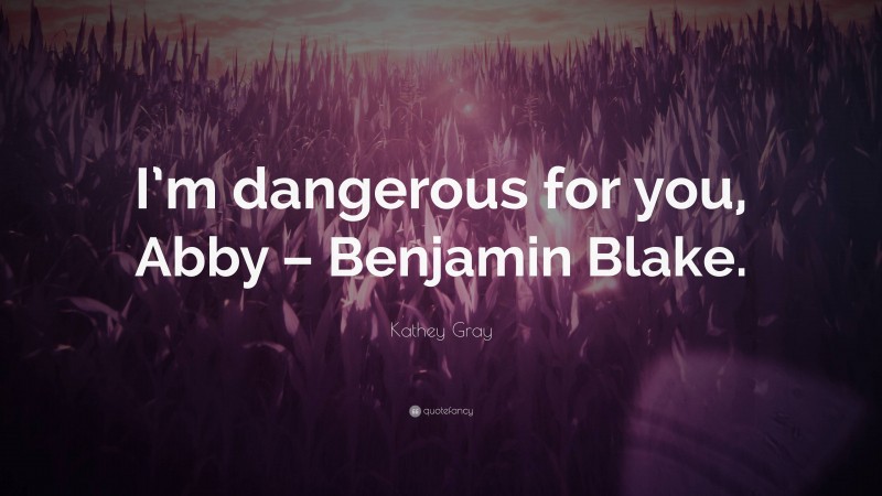 Kathey Gray Quote: “I’m dangerous for you, Abby – Benjamin Blake.”