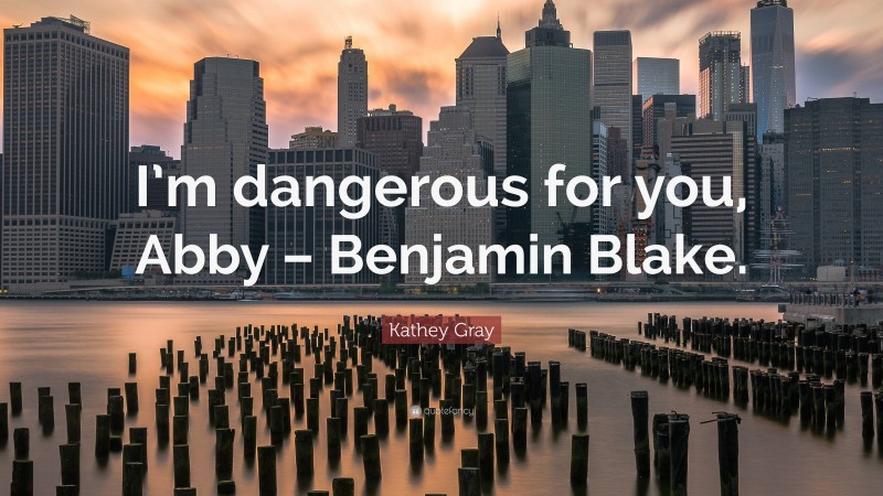 Kathey Gray Quote: “I’m dangerous for you, Abby – Benjamin Blake.”