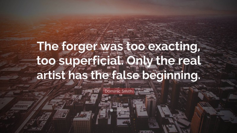 Dominic Smith Quote: “The forger was too exacting, too superficial. Only the real artist has the false beginning.”