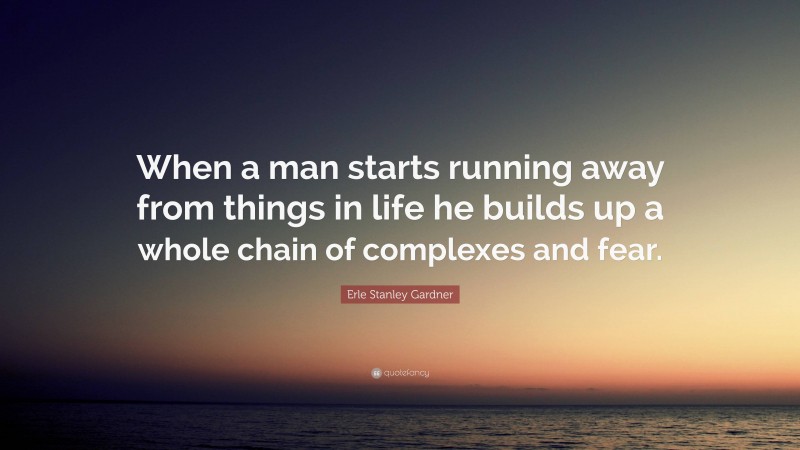 Erle Stanley Gardner Quote: “When a man starts running away from things in life he builds up a whole chain of complexes and fear.”