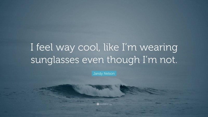 Jandy Nelson Quote: “I feel way cool, like I’m wearing sunglasses even though I’m not.”