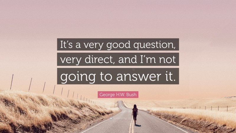George H.W. Bush Quote: “It’s a very good question, very direct, and I’m not going to answer it.”