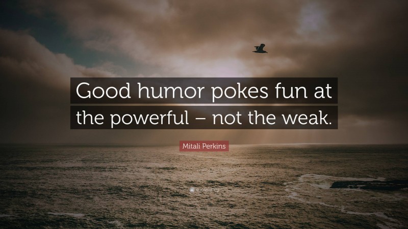 Mitali Perkins Quote: “Good humor pokes fun at the powerful – not the weak.”