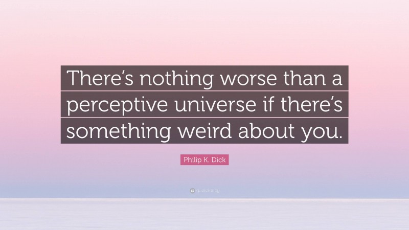 Philip K. Dick Quote: “There’s nothing worse than a perceptive universe if there’s something weird about you.”