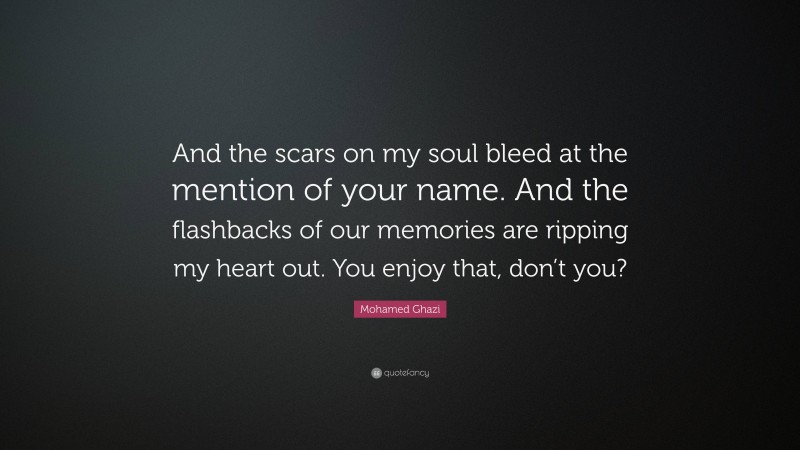Mohamed Ghazi Quote: “And the scars on my soul bleed at the mention of your name. And the flashbacks of our memories are ripping my heart out. You enjoy that, don’t you?”