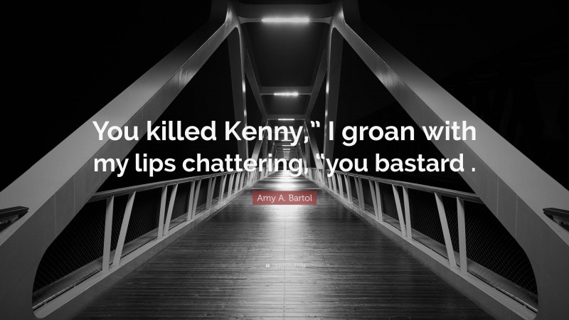 Amy A. Bartol Quote: “You killed Kenny,” I groan with my lips chattering, “you bastard .”