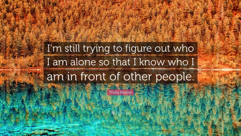 Trista Mateer Quote: “I’m still trying to figure out who I am alone so that I know who I am in front of other people.”