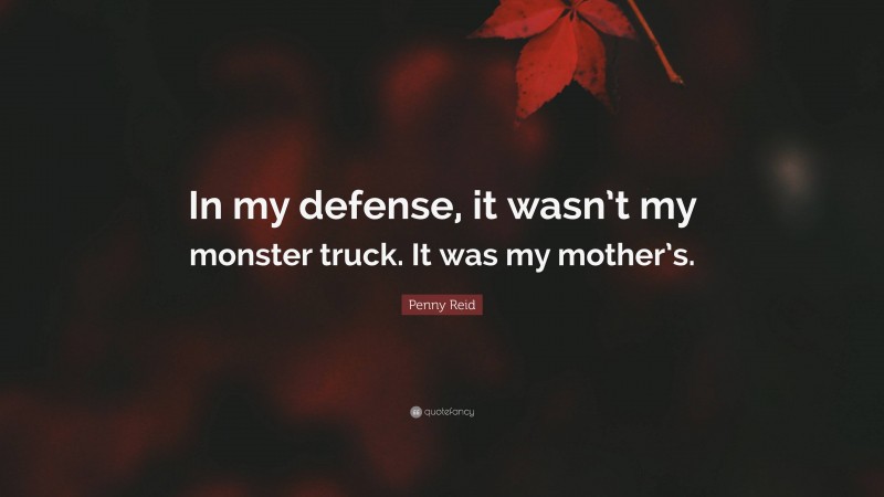 Penny Reid Quote: “In my defense, it wasn’t my monster truck. It was my mother’s.”