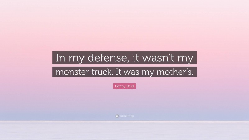 Penny Reid Quote: “In my defense, it wasn’t my monster truck. It was my mother’s.”