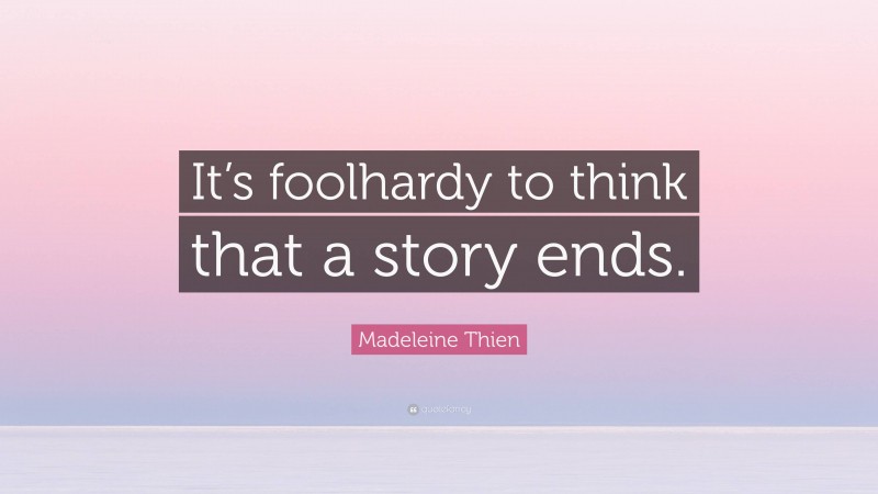 Madeleine Thien Quote: “It’s foolhardy to think that a story ends.”