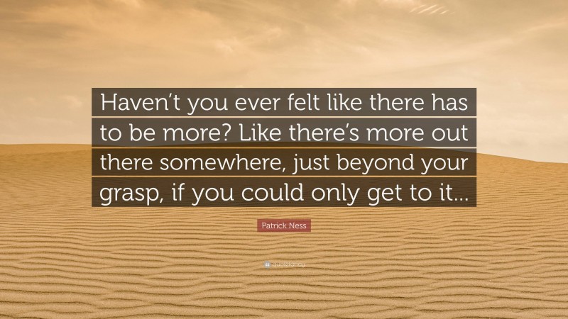 Patrick Ness Quote: “Haven’t you ever felt like there has to be more? Like there’s more out there somewhere, just beyond your grasp, if you could only get to it...”