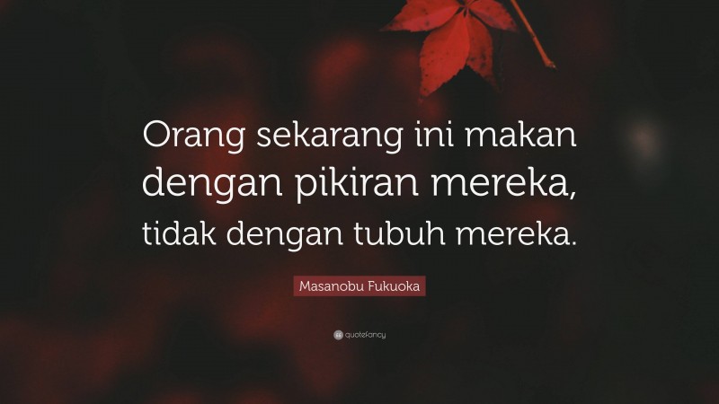 Masanobu Fukuoka Quote: “Orang sekarang ini makan dengan pikiran mereka, tidak dengan tubuh mereka.”
