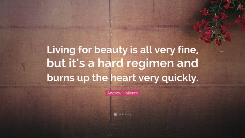 Andrew Holleran Quote: “Living for beauty is all very fine, but it’s a hard regimen and burns up the heart very quickly.”