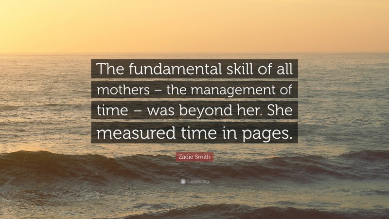 Zadie Smith Quote: “The fundamental skill of all mothers – the management of time – was beyond her. She measured time in pages.”