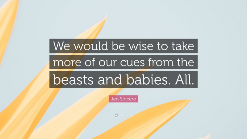 Jen Sincero Quote: “We would be wise to take more of our cues from the beasts and babies. All.”