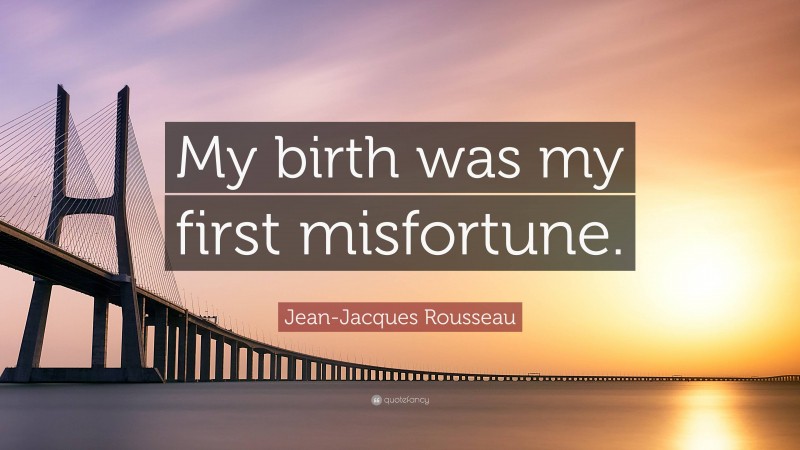 Jean-Jacques Rousseau Quote: “My birth was my first misfortune.”