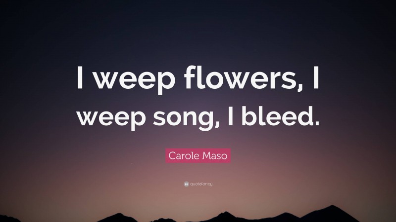 Carole Maso Quote: “I weep flowers, I weep song, I bleed.”