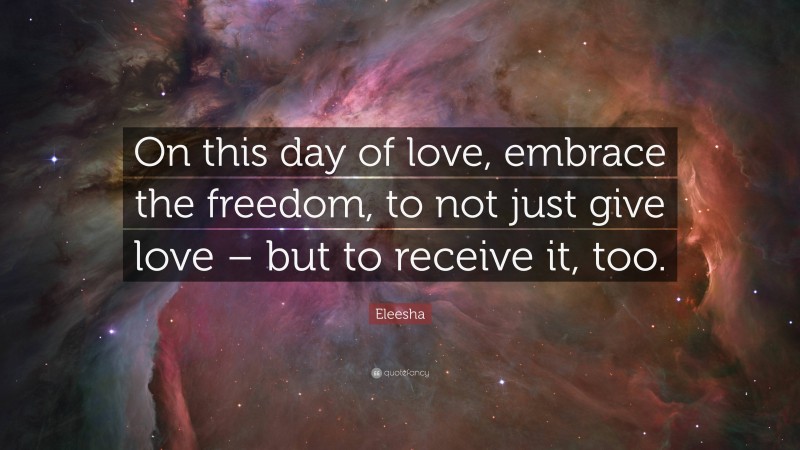 Eleesha Quote: “On this day of love, embrace the freedom, to not just give love – but to receive it, too.”