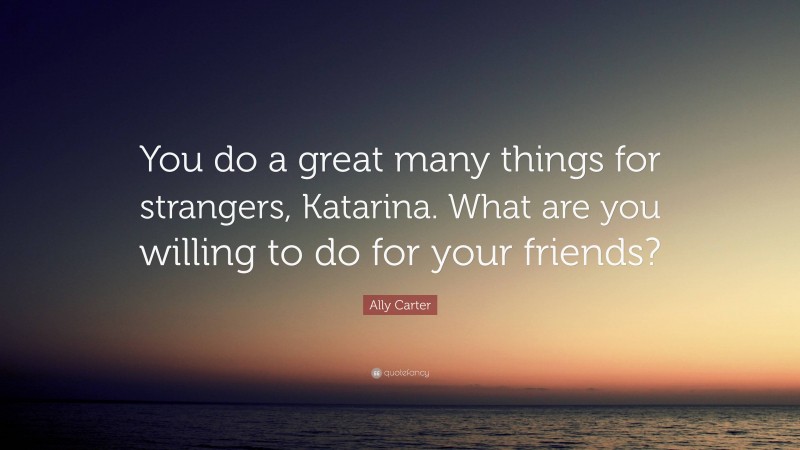 Ally Carter Quote: “You do a great many things for strangers, Katarina. What are you willing to do for your friends?”