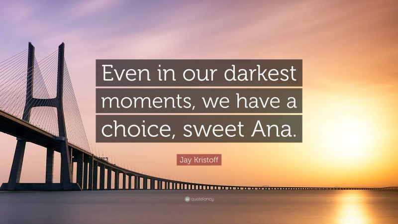 Jay Kristoff Quote: “Even in our darkest moments, we have a choice, sweet Ana.”