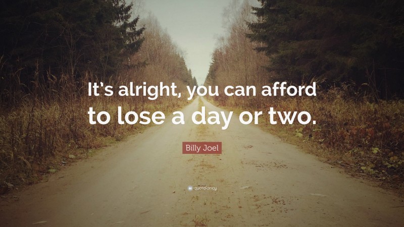 Billy Joel Quote: “It’s alright, you can afford to lose a day or two.”