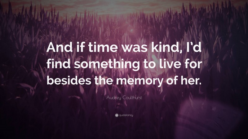 Audrey Coulthurst Quote: “And if time was kind, I’d find something to live for besides the memory of her.”