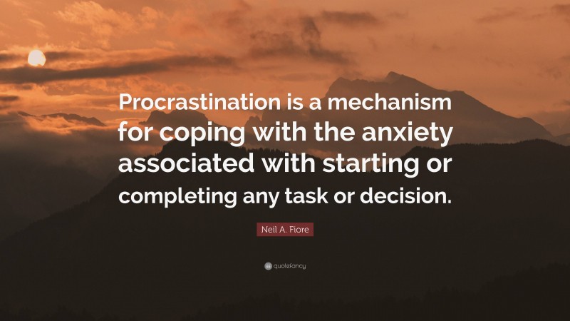 Neil A. Fiore Quote: “Procrastination is a mechanism for coping with the anxiety associated with starting or completing any task or decision.”