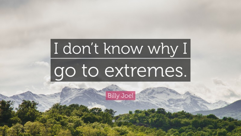 Billy Joel Quote: “I don’t know why I go to extremes.”