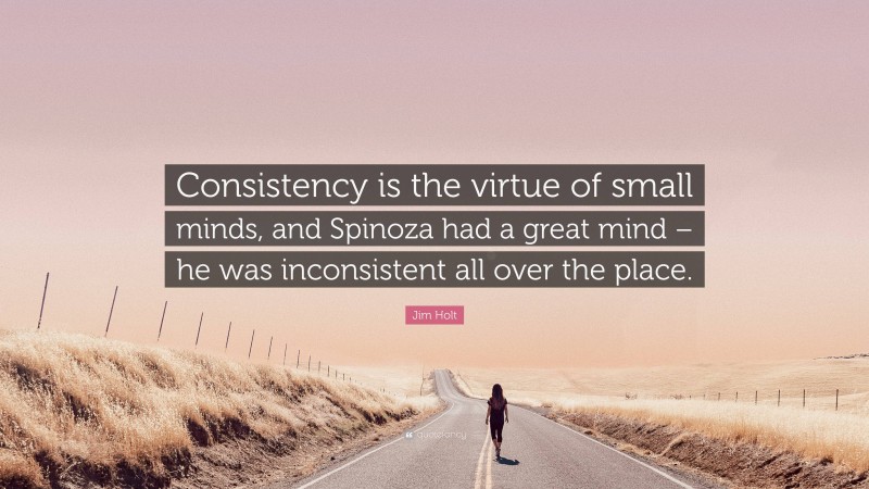 Jim Holt Quote: “Consistency is the virtue of small minds, and Spinoza had a great mind – he was inconsistent all over the place.”