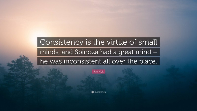 Jim Holt Quote: “Consistency is the virtue of small minds, and Spinoza had a great mind – he was inconsistent all over the place.”