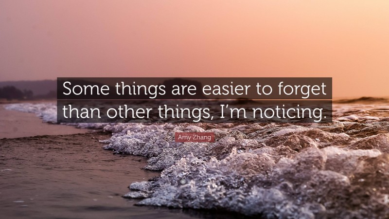 Amy Zhang Quote: “Some things are easier to forget than other things, I’m noticing.”