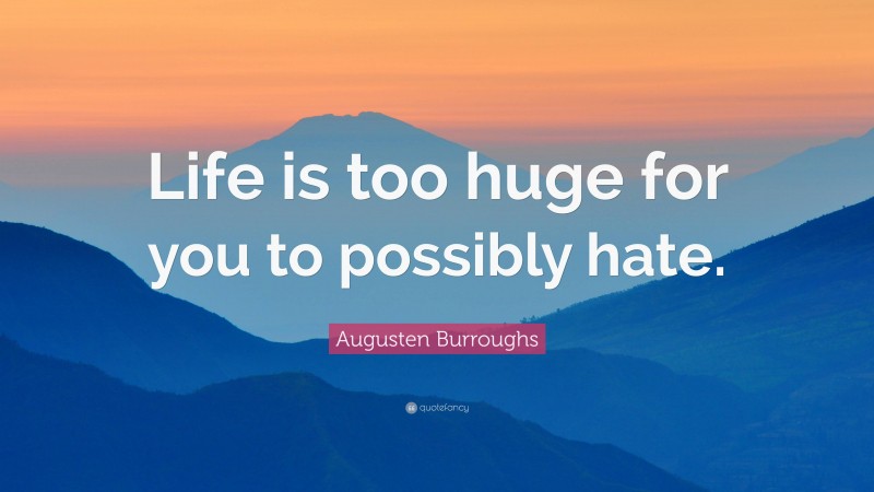 Augusten Burroughs Quote: “Life is too huge for you to possibly hate.”