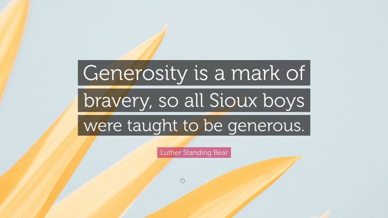 Luther Standing Bear Quote: “Generosity is a mark of bravery, so all Sioux boys were taught to be generous.”