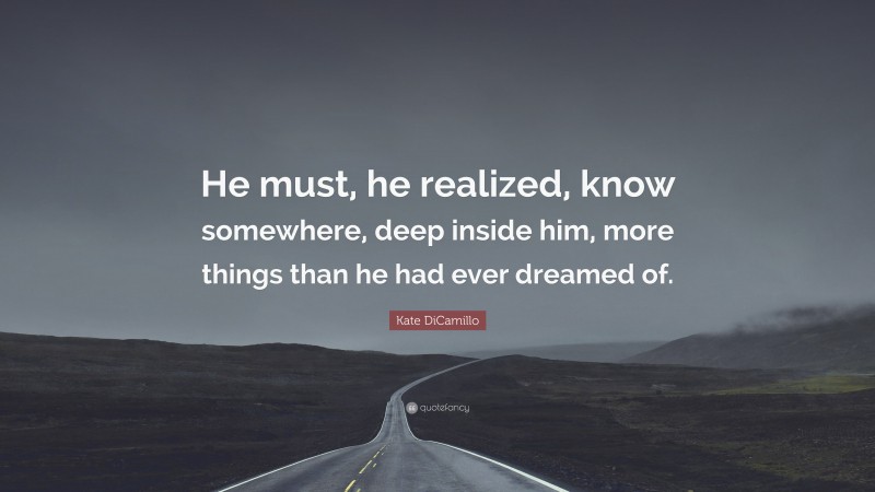 Kate DiCamillo Quote: “He must, he realized, know somewhere, deep inside him, more things than he had ever dreamed of.”
