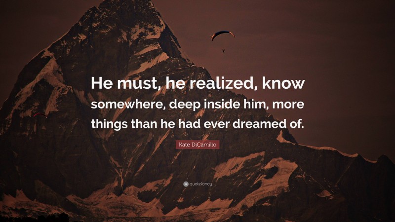 Kate DiCamillo Quote: “He must, he realized, know somewhere, deep inside him, more things than he had ever dreamed of.”