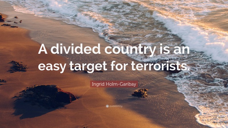 Ingrid Holm-Garibay Quote: “A divided country is an easy target for terrorists.”