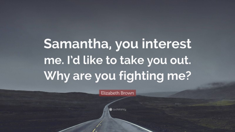 Elizabeth Brown Quote: “Samantha, you interest me. I’d like to take you out. Why are you fighting me?”