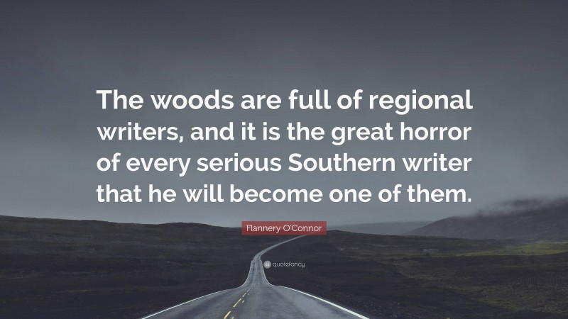 Flannery O'Connor Quote: “The woods are full of regional writers, and it is the great horror of every serious Southern writer that he will become one of them.”