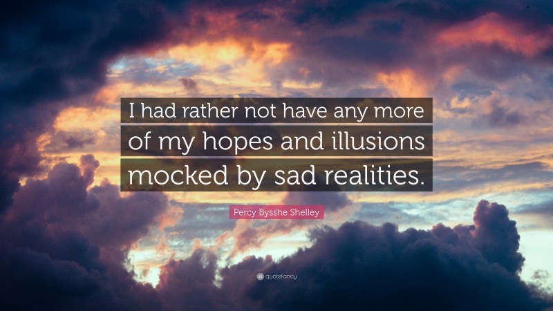 Percy Bysshe Shelley Quote: “I had rather not have any more of my hopes and illusions mocked by sad realities.”