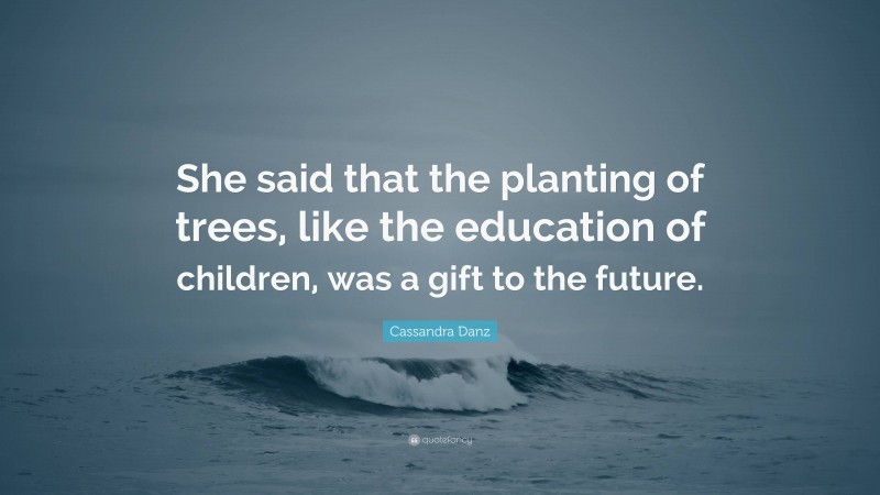 Cassandra Danz Quote: “She said that the planting of trees, like the education of children, was a gift to the future.”