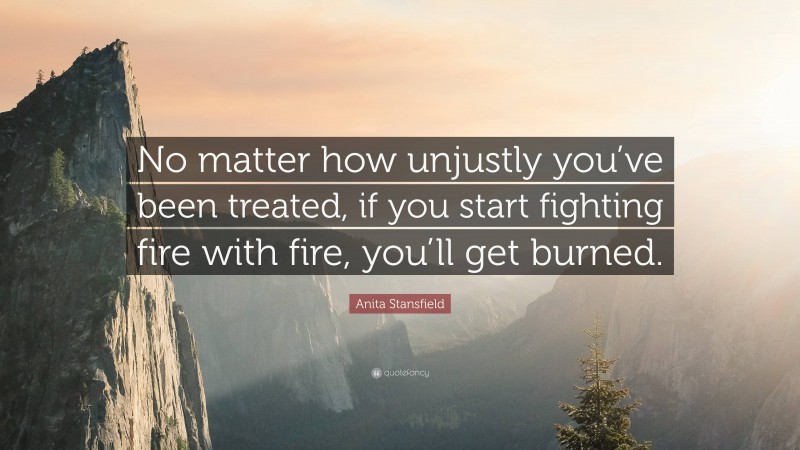 Anita Stansfield Quote: “No matter how unjustly you’ve been treated, if you start fighting fire with fire, you’ll get burned.”