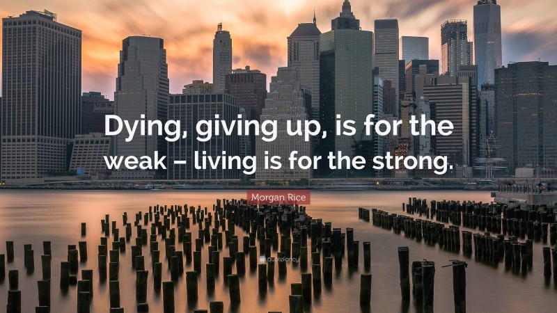 Morgan Rice Quote: “Dying, giving up, is for the weak – living is for the strong.”