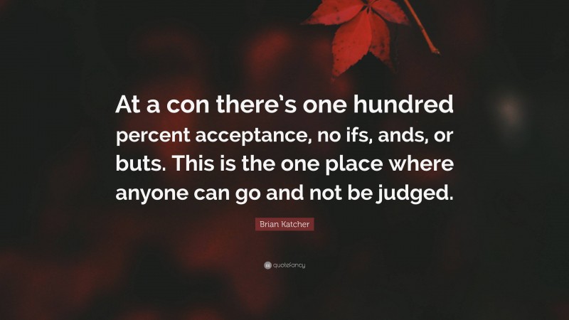 Brian Katcher Quote: “At a con there’s one hundred percent acceptance, no ifs, ands, or buts. This is the one place where anyone can go and not be judged.”