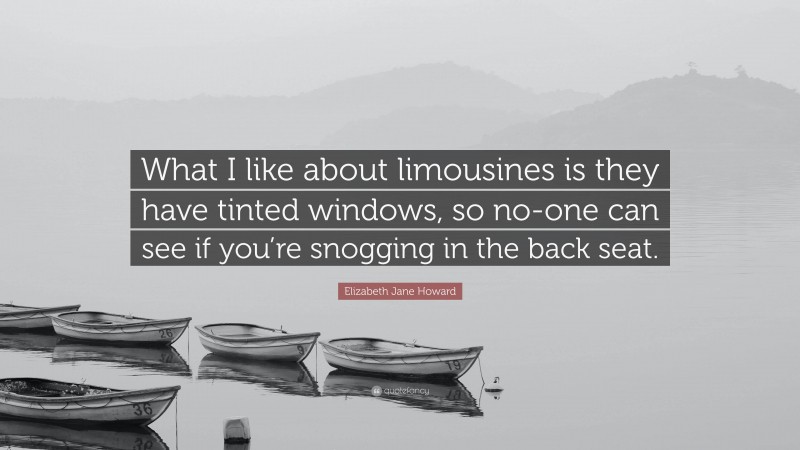 Elizabeth Jane Howard Quote: “What I like about limousines is they have tinted windows, so no-one can see if you’re snogging in the back seat.”