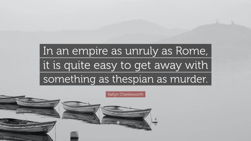 Katlyn Charlesworth Quote: “In an empire as unruly as Rome, it is quite easy to get away with something as thespian as murder.”