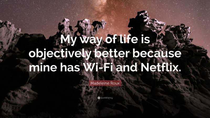 Madeleine Roux Quote: “My way of life is objectively better because mine has Wi-Fi and Netflix.”